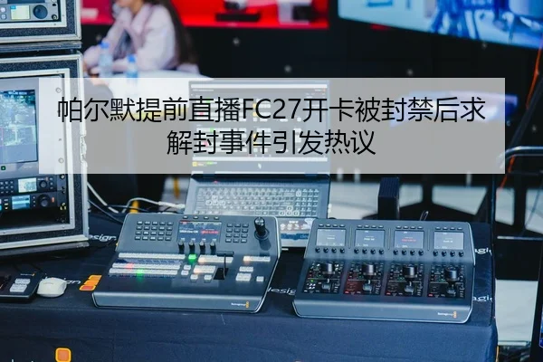帕尔默提前直播FC27开卡被封禁后求解封事件引发热议