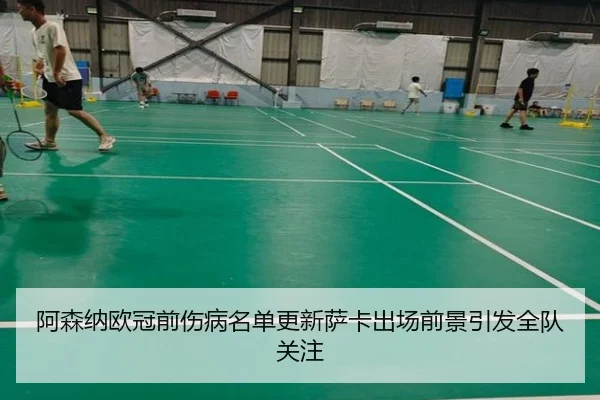 阿森纳欧冠前伤病名单更新萨卡出场前景引发全队关注